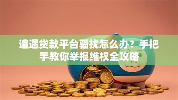 遭遇贷款平台骚扰怎么办？手把手教你举报维权全攻略