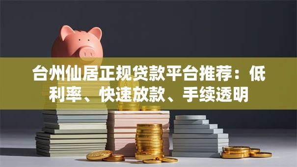 台州仙居正规贷款平台推荐：低利率、快速放款、手续透明