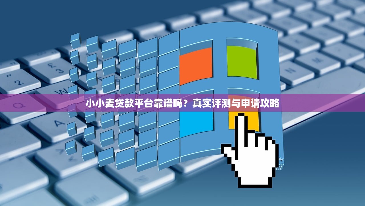小小麦贷款平台靠谱吗？真实评测与申请攻略