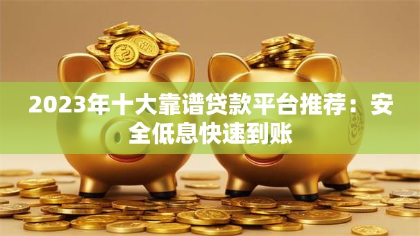 2023年十大靠谱贷款平台推荐：安全低息快速到账