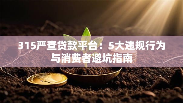 315严查贷款平台:5大违规行为与消费者避坑指南 315严查贷款平台:5大违规行为与消费者避坑指南
