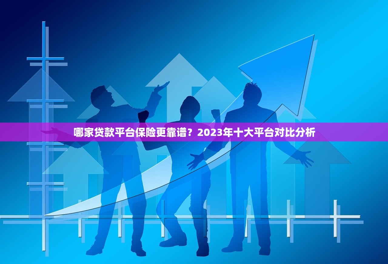 哪家贷款平台保险更靠谱?2023年十大平台对比分析 哪家贷款平台保险更靠谱?2023年十大平台对比分析