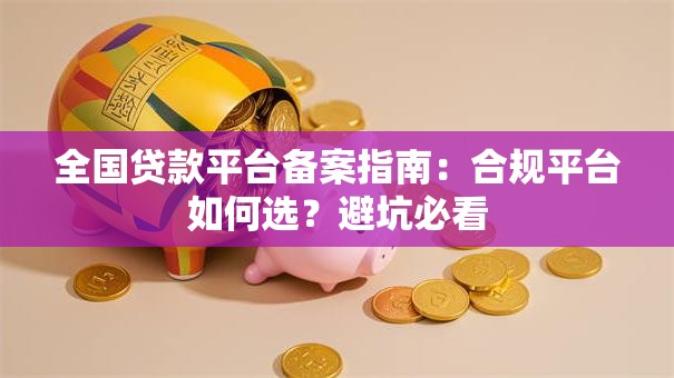 全国贷款平台备案指南:合规平台如何选?避坑必看 全国贷款平台备案指南:合规平台如何选?避坑必看