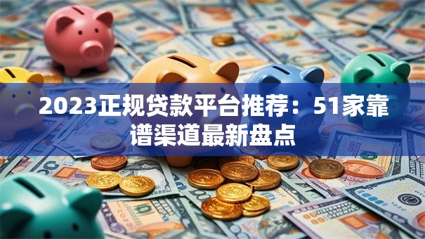 2023正规贷款平台推荐：51家靠谱渠道最新盘点