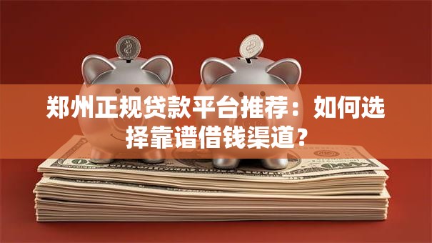郑州正规贷款平台推荐：如何选择靠谱借钱渠道？