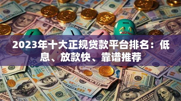 2023年十大正规贷款平台排名：低息、放款快、靠谱推荐