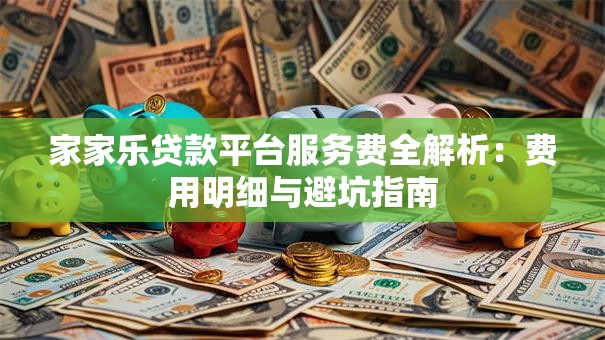 家家乐贷款平台服务费全解析：费用明细与避坑指南