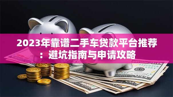 2023年靠谱二手车贷款平台推荐：避坑指南与申请攻略