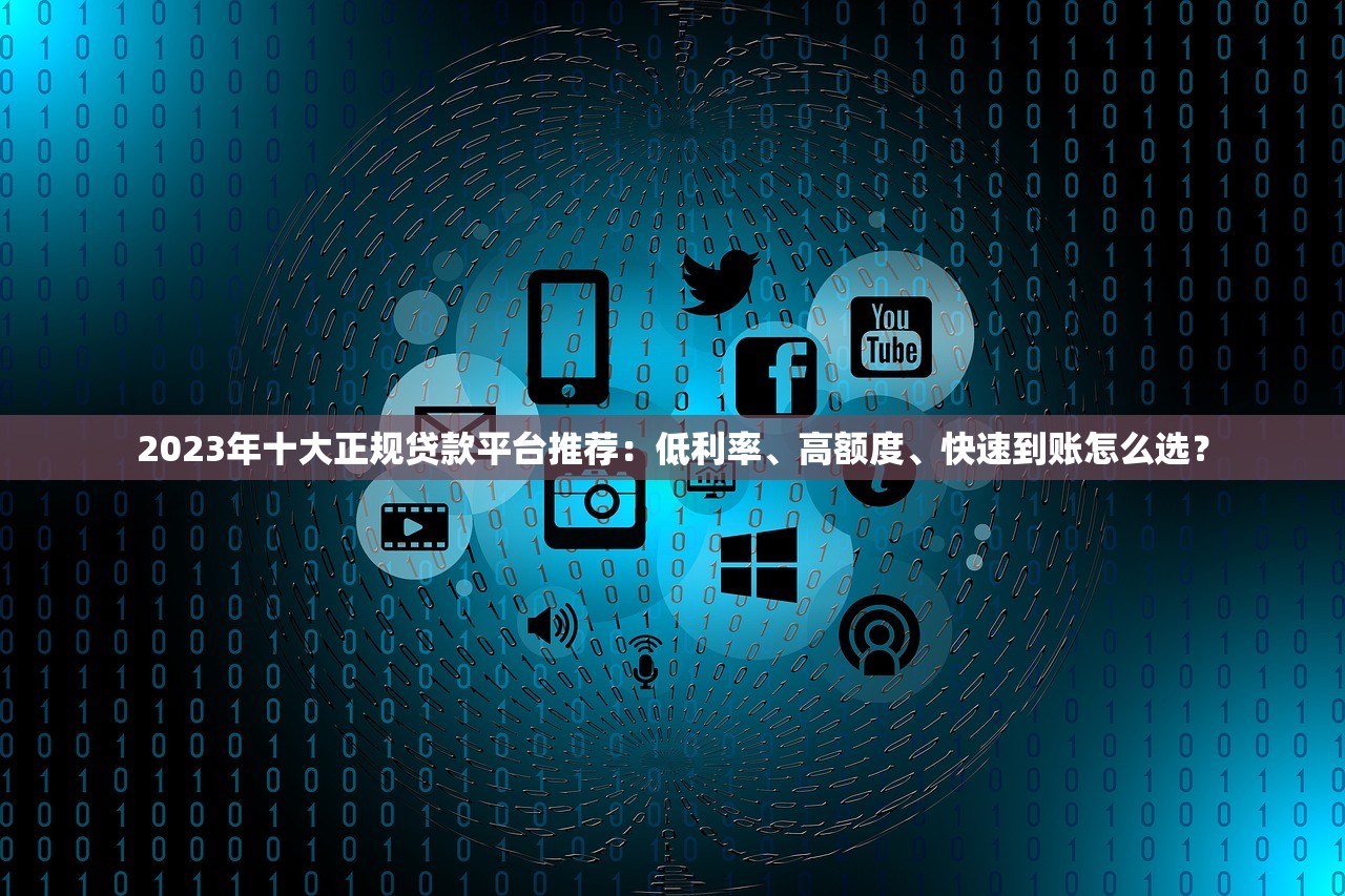 2023年十大正规贷款平台推荐：低利率、高额度、快速到账怎么选？