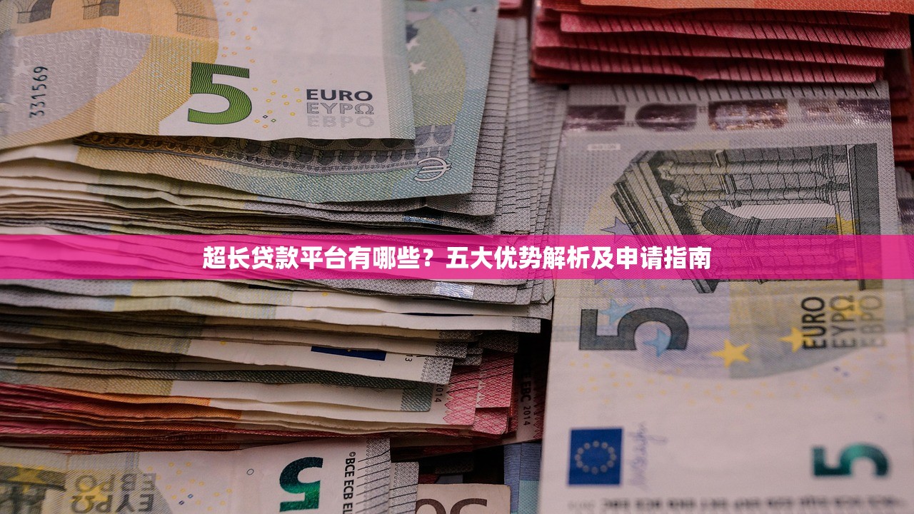 超长贷款平台有哪些？五大优势解析及申请指南