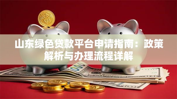 山东绿色贷款平台申请指南:政策解析与办理流程详解 山东绿色贷款平台申请指南:政策解析与办理流程详解