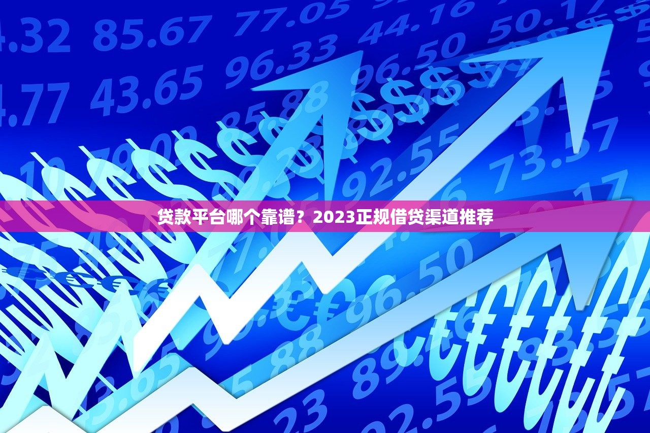 贷款平台哪个靠谱？2023正规借贷渠道推荐