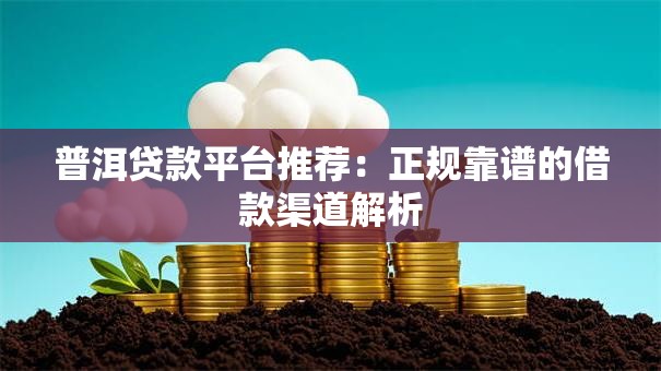 普洱贷款平台推荐：正规靠谱的借款渠道解析