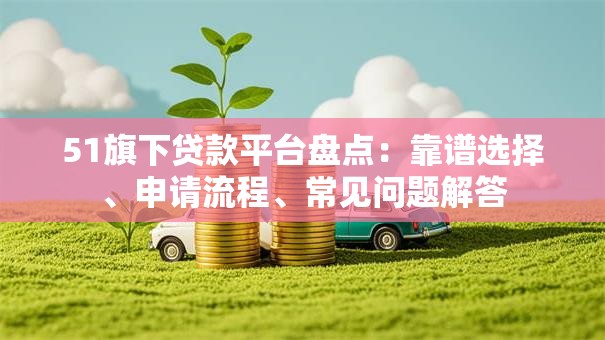 51旗下贷款平台盘点：靠谱选择、申请流程、常见问题解答