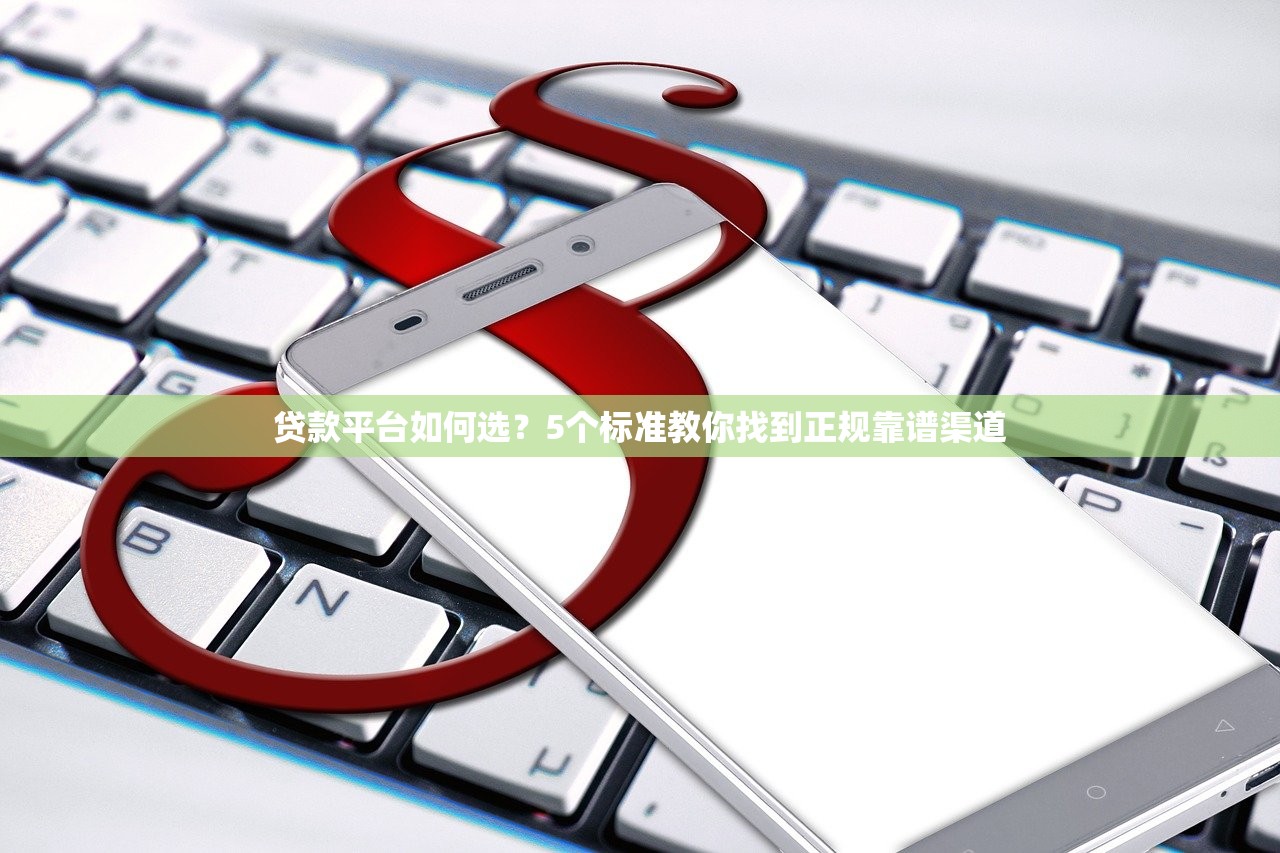贷款平台如何选？5个标准教你找到正规靠谱渠道