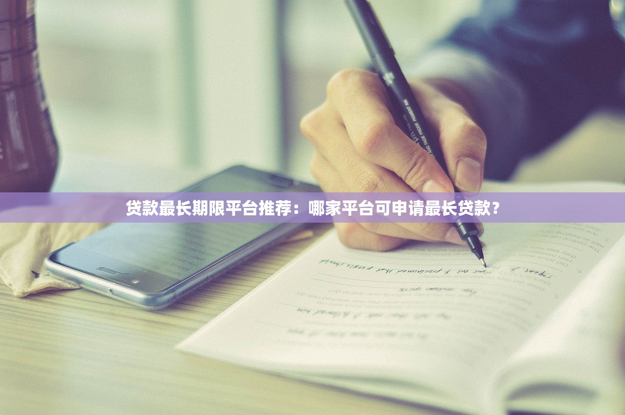 贷款最长期限平台推荐:哪家平台可申请最长贷款? 贷款最长期限平台推荐:哪家平台可申请最长贷款?