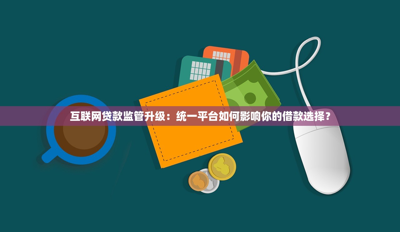 互联网贷款监管升级:统一平台如何影响你的借款选择? 互联网贷款监管升级:统一平台如何影响你的借款选择?