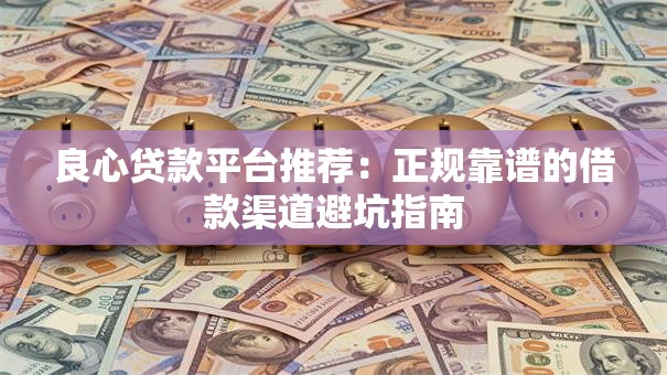 良心贷款平台推荐:正规靠谱的借款渠道避坑指南 良心贷款平台推荐:正规靠谱的借款渠道避坑指南