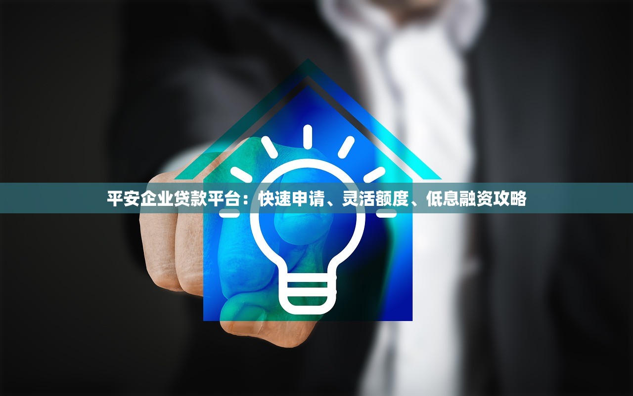 平安企业贷款平台：快速申请、灵活额度、低息融资攻略