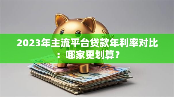 2023年主流平台贷款年利率对比：哪家更划算？