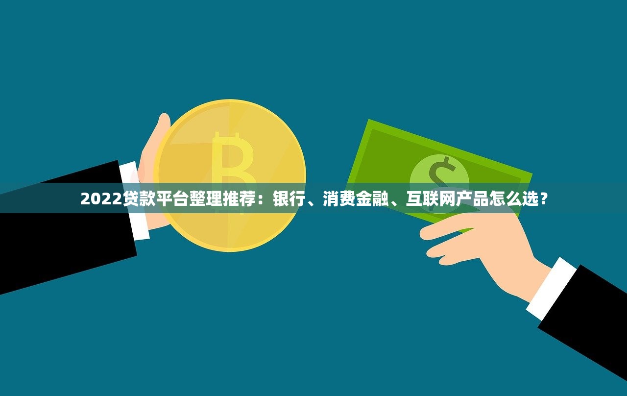 2022贷款平台整理推荐：银行、消费金融、互联网产品怎么选？