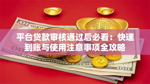 平台贷款审核通过后必看:快速到账与使用注意事项全攻略 平台贷款审核通过后必看:快速到账与使用注意事项全攻略