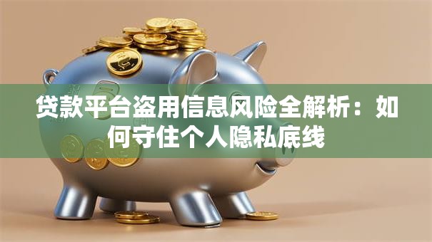 贷款平台盗用信息风险全解析：如何守住个人隐私底线