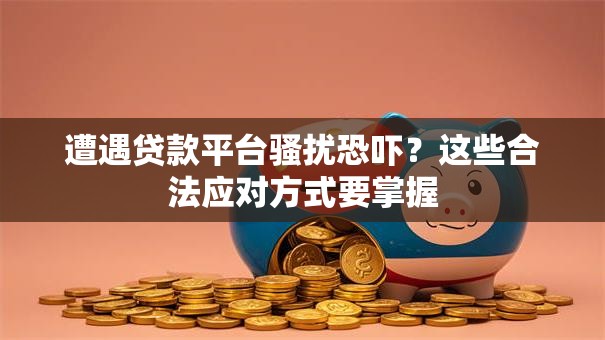 遭遇贷款平台骚扰恐吓？这些合法应对方式要掌握