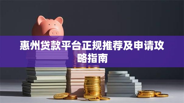 惠州贷款平台正规推荐及申请攻略指南 惠州贷款平台正规推荐及申请攻略指南