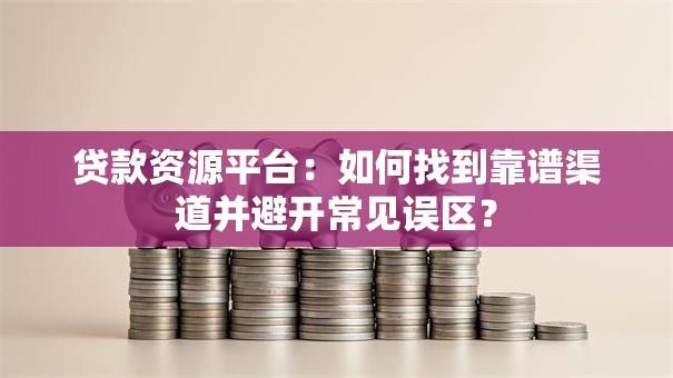 贷款资源平台:如何找到靠谱渠道并避开常见误区? 贷款资源平台:如何找到靠谱渠道并避开常见误区?