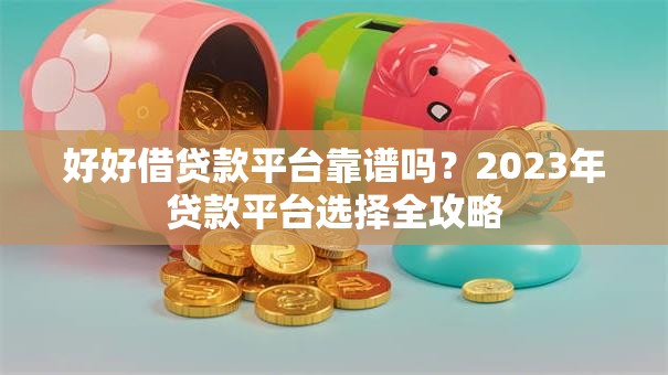好好借贷款平台靠谱吗？2023年贷款平台选择全攻略
