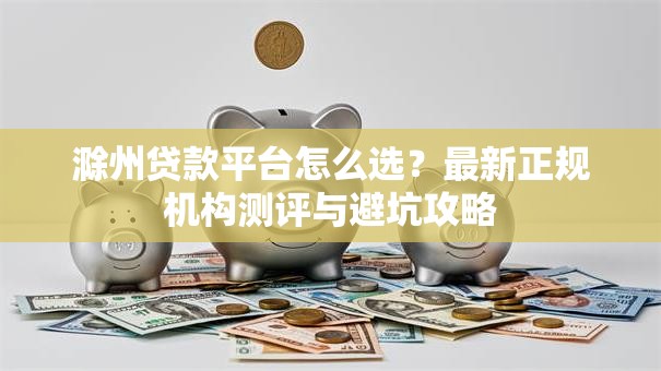 滁州贷款平台怎么选？最新正规机构测评与避坑攻略