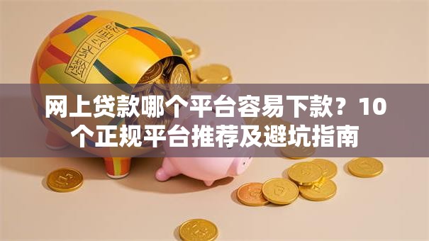 网上贷款哪个平台容易下款?10个正规平台推荐及避坑指南 网上贷款哪个平台容易下款?10个正规平台推荐及避坑指南