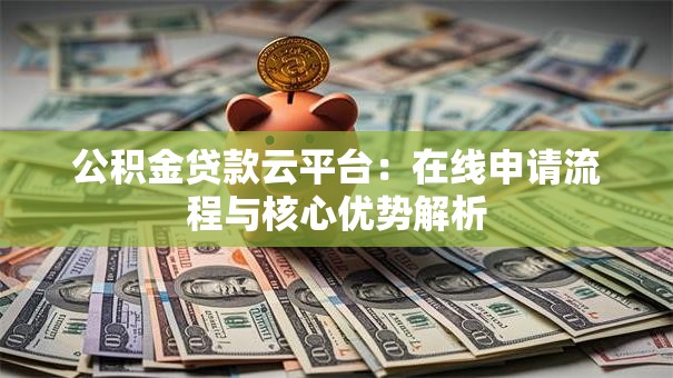 公积金贷款云平台:在线申请流程与核心优势解析 公积金贷款云平台:在线申请流程与核心优势解析
