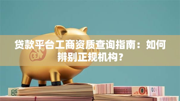 贷款平台工商资质查询指南：如何辨别正规机构？