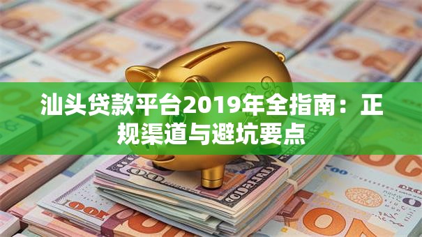 汕头贷款平台2019年全指南:正规渠道与避坑要点 汕头贷款平台2019年全指南:正规渠道与避坑要点