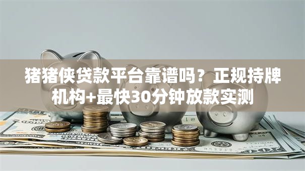 猪猪侠贷款平台靠谱吗？正规持牌机构+最快30分钟放款实测