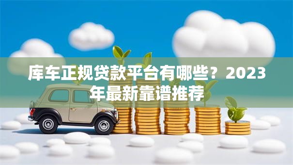 库车正规贷款平台有哪些?2023年最新靠谱推荐 库车正规贷款平台有哪些?2023年最新靠谱推荐