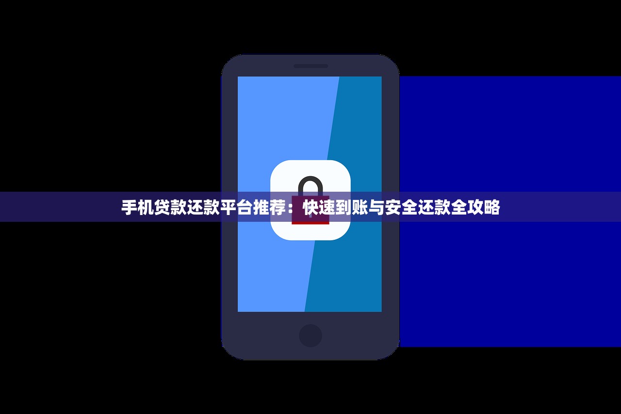 手机贷款还款平台推荐:快速到账与安全还款全攻略 手机贷款还款平台推荐:快速到账与安全还款全攻略