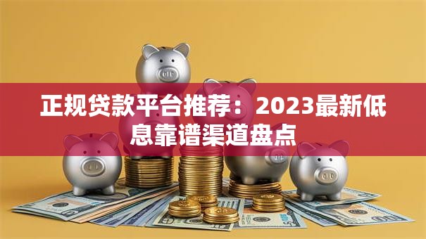 正规贷款平台推荐：2023最新低息靠谱渠道盘点
