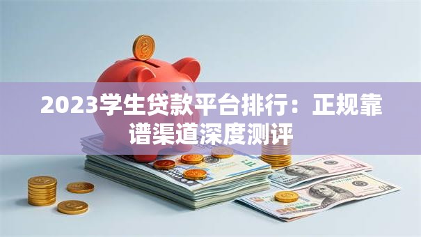 2023学生贷款平台排行：正规靠谱渠道深度测评