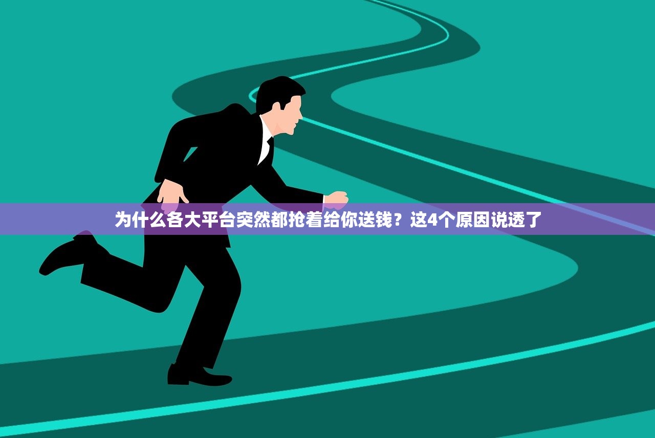 为什么各大平台突然都抢着给你送钱?这4个原因说透了 为什么各大平台突然都抢着给你送钱?这4个原因说透了