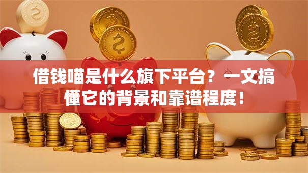 借钱喵是什么旗下平台？一文搞懂它的背景和靠谱程度！