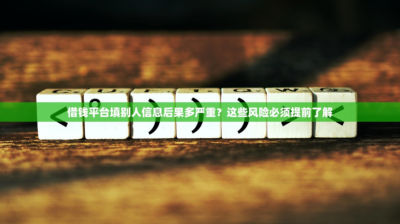 借钱平台填别人信息后果多严重？这些风险必须提前了解