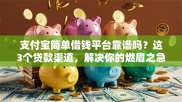 支付宝简单借钱平台靠谱吗？这3个贷款渠道，解决你的燃眉之急！