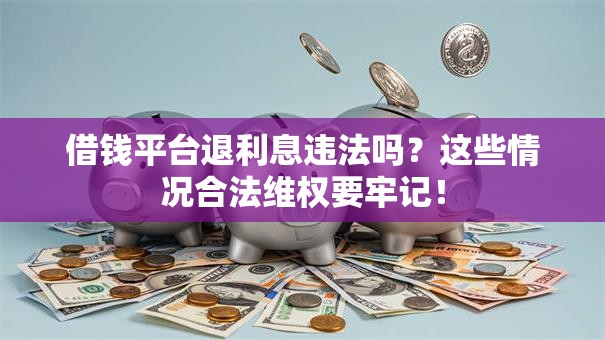 借钱平台退利息违法吗?这些情况合法维权要牢记! 借钱平台退利息违法吗?这些情况合法维权要牢记!