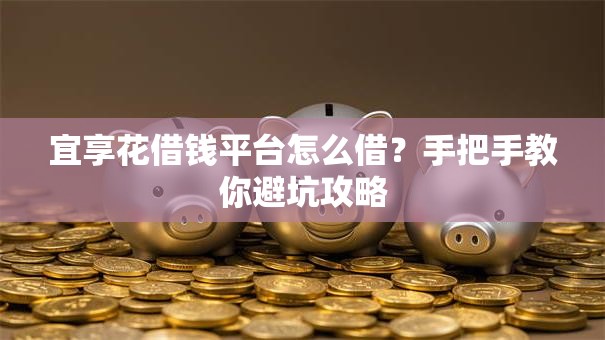宜享花借钱平台怎么借?手把手教你避坑攻略 宜享花借钱平台怎么借?手把手教你避坑攻略