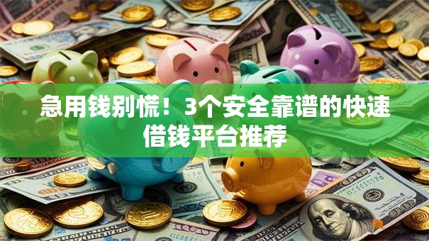 急用钱别慌！3个安全靠谱的快速借钱平台推荐