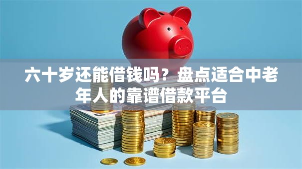 六十岁还能借钱吗？盘点适合中老年人的靠谱借款平台
