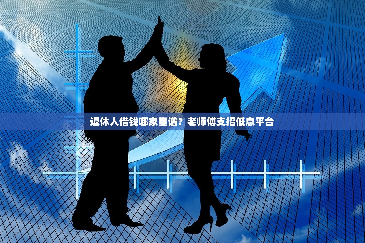 退休人借钱哪家靠谱？老师傅支招低息平台